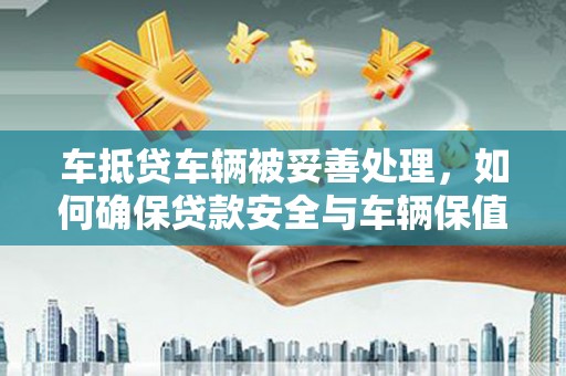大冶车抵贷车辆被妥善处理，如何确保贷款安全与车辆保值？
