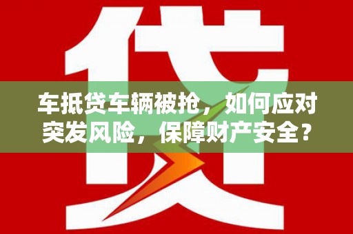 沅江车抵贷车辆被抢，如何应对突发风险，保障财产安全？