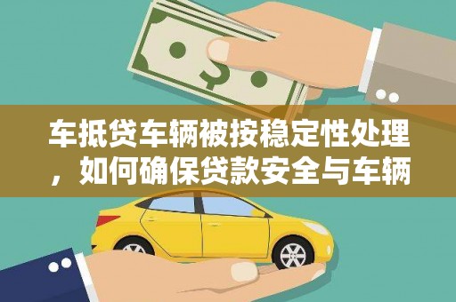 金安车抵贷车辆被按稳定性处理，如何确保贷款安全与车辆稳定？