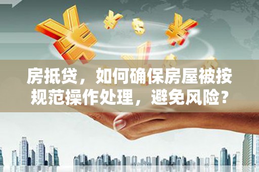 自贡房抵贷，如何确保房屋被按规范操作处理，避免风险？