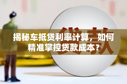 自贡揭秘车抵贷利率计算，如何精准掌控贷款成本？