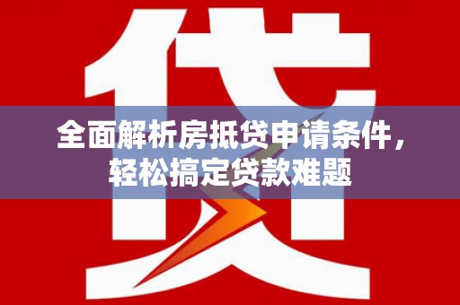 淳化全面解析房抵贷申请条件，轻松搞定贷款难题