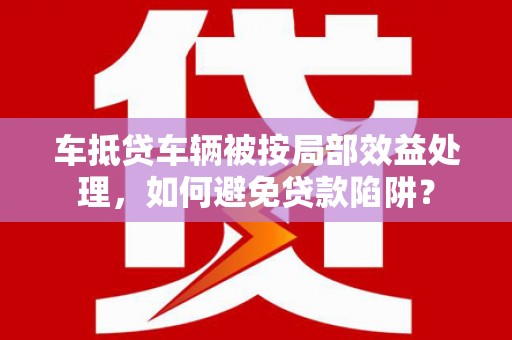 淳化车抵贷车辆被按局部效益处理，如何避免贷款陷阱？