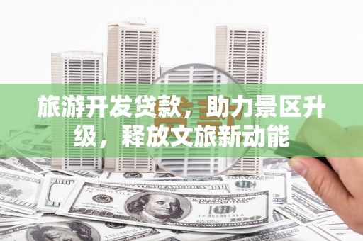 淳化旅游开发贷款，助力景区升级，释放文旅新动能