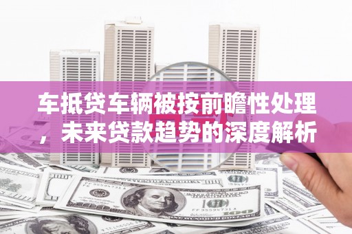 林内车抵贷车辆被按前瞻性处理，未来贷款趋势的深度解析