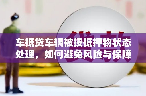 厚街车抵贷车辆被按抵押物状态处理，如何避免风险与保障权益？