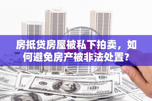 厚街房抵贷房屋被私下拍卖，如何避免房产被非法处置？