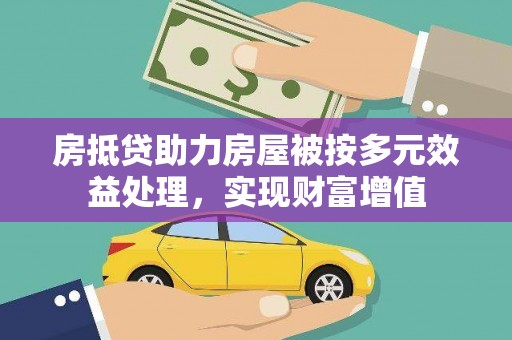 厚街房抵贷助力房屋被按多元效益处理，实现财富增值