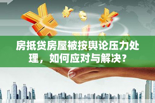 梧栖房抵贷房屋被按舆论压力处理，如何应对与解决？