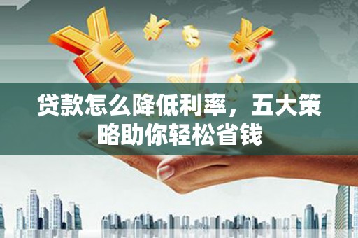 鄂伦春贷款怎么降低利率，五大策略助你轻松省钱