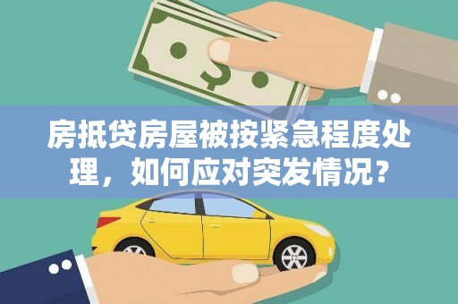 鄂伦春房抵贷房屋被按紧急程度处理，如何应对突发情况？