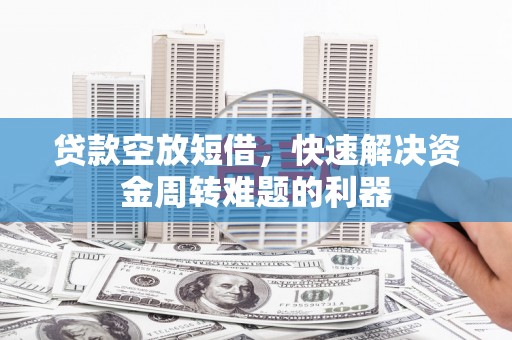石河子贷款空放短借，快速解决资金周转难题的利器