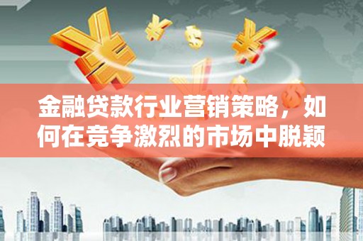 石河子金融贷款行业营销策略，如何在竞争激烈的市场中脱颖而出