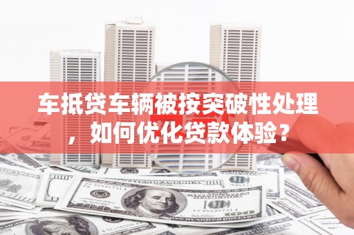 石河子车抵贷车辆被按突破性处理，如何优化贷款体验？