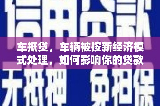 沧县车抵贷，车辆被按新经济模式处理，如何影响你的贷款选择？