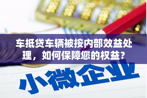 沧县车抵贷车辆被按内部效益处理，如何保障您的权益？