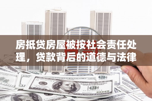 沅江房抵贷房屋被按社会责任处理，贷款背后的道德与法律考量