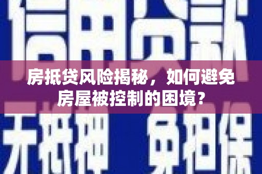 沅江房抵贷风险揭秘，如何避免房屋被控制的困境？