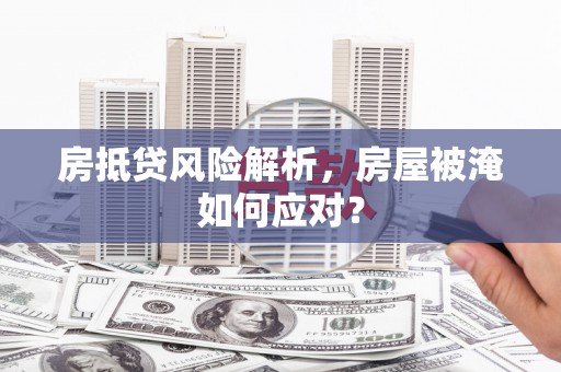 长春房抵贷风险解析，房屋被淹如何应对？