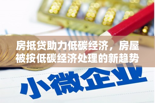 长春房抵贷助力低碳经济，房屋被按低碳经济处理的新趋势