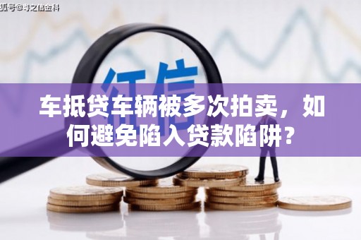 长春车抵贷车辆被多次拍卖，如何避免陷入贷款陷阱？