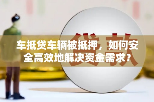 长春车抵贷车辆被抵押，如何安全高效地解决资金需求？