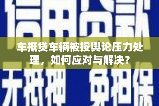 卑南车抵贷车辆被按舆论压力处理，如何应对与解决？