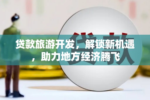 卑南贷款旅游开发，解锁新机遇，助力地方经济腾飞