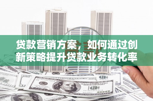 卑南贷款营销方案，如何通过创新策略提升贷款业务转化率