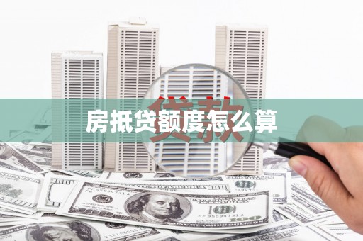 叙永房抵贷额度怎么算