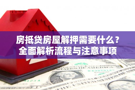 叙永房抵贷房屋解押需要什么？全面解析流程与注意事项
