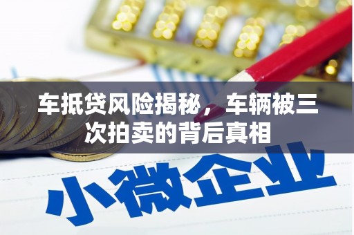 嘉鱼车抵贷风险揭秘，车辆被三次拍卖的背后真相
