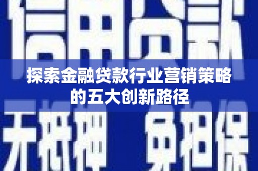 西塞山探索金融贷款行业营销策略的五大创新路径