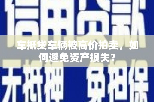 西塞山车抵贷车辆被高价拍卖，如何避免资产损失？