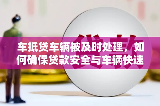 覃塘车抵贷车辆被及时处理，如何确保贷款安全与车辆快速变现