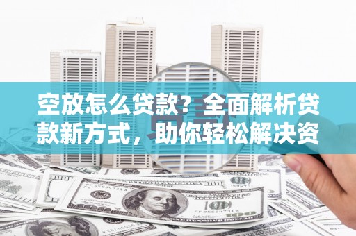 鸟松空放怎么贷款？全面解析贷款新方式，助你轻松解决资金难题