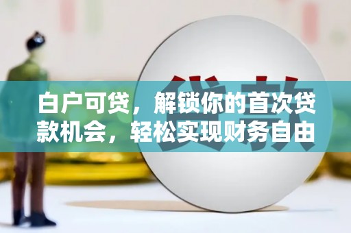 朔州白户可贷，解锁你的首次贷款机会，轻松实现财务自由