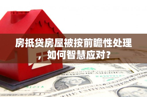 大冶房抵贷房屋被按前瞻性处理，如何智慧应对？