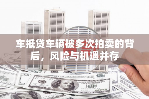 碌曲车抵贷车辆被多次拍卖的背后，风险与机遇并存