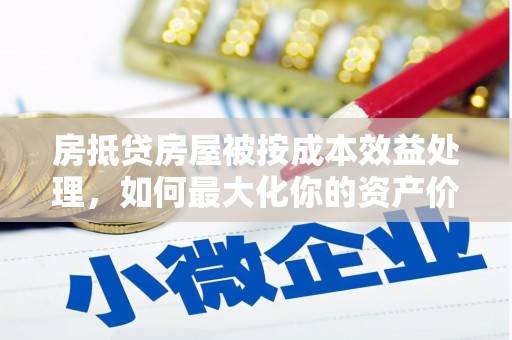 碌曲房抵贷房屋被按成本效益处理，如何最大化你的资产价值？