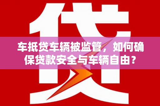 繁峙车抵贷车辆被监管，如何确保贷款安全与车辆自由？