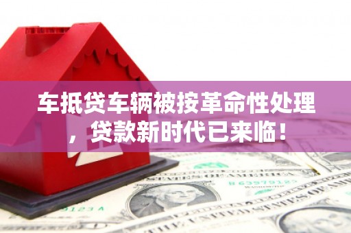 广昌车抵贷车辆被按革命性处理，贷款新时代已来临！