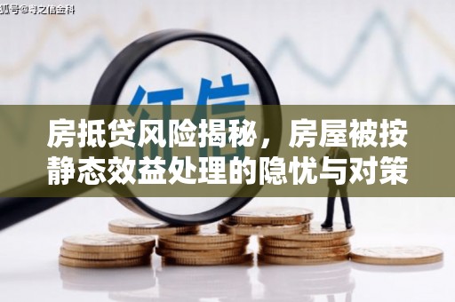 黄石港房抵贷风险揭秘，房屋被按静态效益处理的隐忧与对策