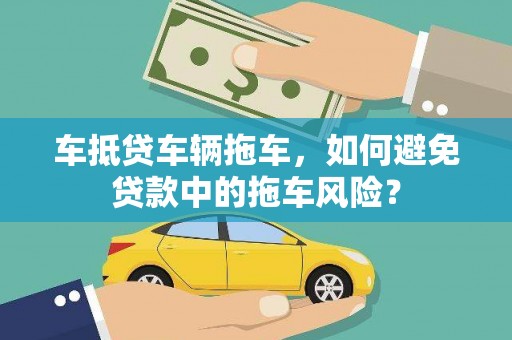 黄石港车抵贷车辆拖车，如何避免贷款中的拖车风险？