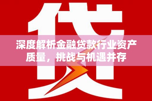 榆次深度解析金融贷款行业资产质量，挑战与机遇并存