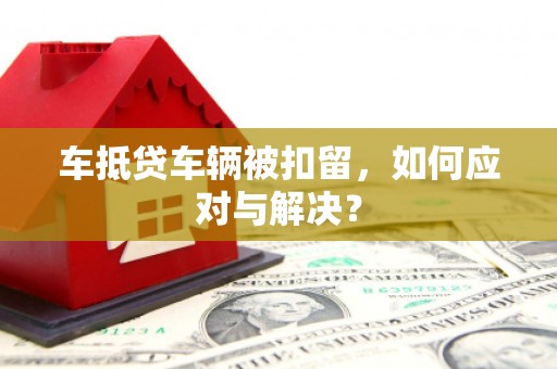 榆次车抵贷车辆被扣留，如何应对与解决？