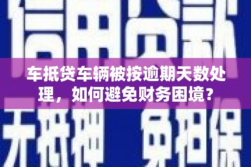 大林车抵贷车辆被按逾期天数处理，如何避免财务困境？