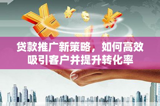 普陀贷款推广新策略，如何高效吸引客户并提升转化率