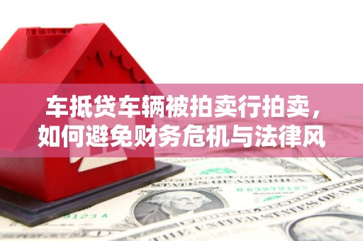 普陀车抵贷车辆被拍卖行拍卖，如何避免财务危机与法律风险？