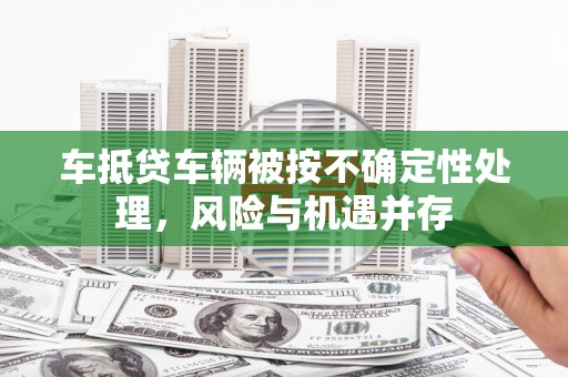 得荣车抵贷车辆被按不确定性处理，风险与机遇并存